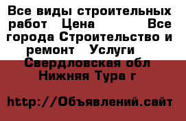 Все виды строительных работ › Цена ­ 1 000 - Все города Строительство и ремонт » Услуги   . Свердловская обл.,Нижняя Тура г.